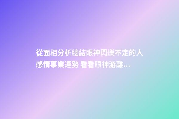 從面相分析總結眼神閃爍不定的人感情事業運勢 看看眼神游離不定的人命運